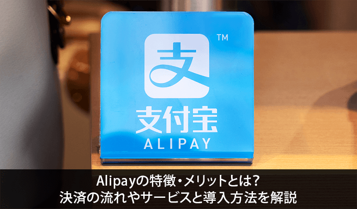 Alipayの特徴・メリットとは？決済の流れやサービスと導入方法を解説