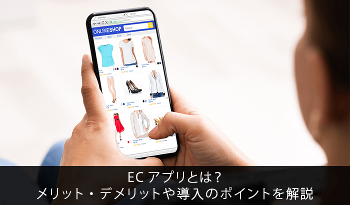 ECアプリとは?メリット・デメリットや導入のポイントを解説