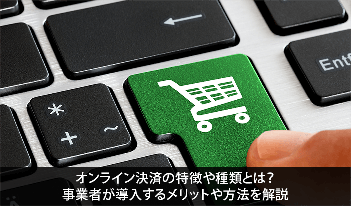 オンライン決済の特徴や種類とは？事業者が導入するメリットや方法を解説