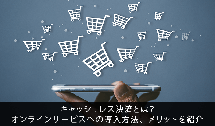 キャッシュレス決済とは?オンラインサービスへの導入方法、メリットを紹介